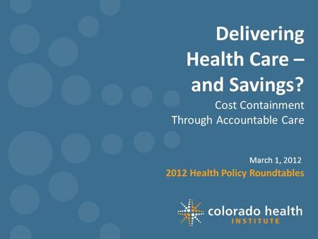 Delivering Health Care – and Savings? March 1, 2012 2012 Health Policy Roundtables Cost Containment Through Accountable Care.