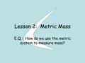 Lesson 2: Metric Mass E.Q.: How do we use the metric system to measure mass?