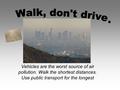 Vehicles are the worst source of air pollution. Walk the shortest distances. Use public transport for the longest.