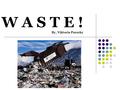 W A S T E ! By, Viktoria Purszky. W H A T I S W A S T E ? Items which people no longer have any use for Items which people discard due to hazerdous properties.