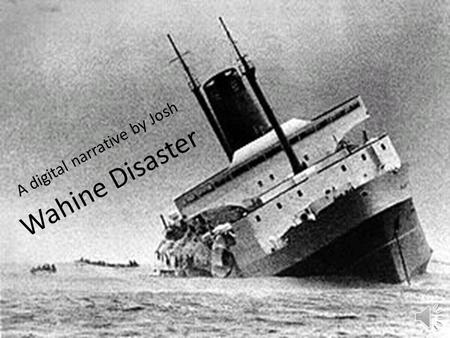 Wahine Disaster A digital narrative by Josh I am a survivor of the Wahine disaster and I’m going to tell you about the Wahine disaster.