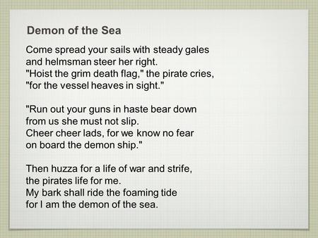 Demon of the Sea Come spread your sails with steady gales and helmsman steer her right. Hoist the grim death flag, the pirate cries, for the vessel.