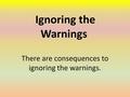 Ignoring the Warnings There are consequences to ignoring the warnings.