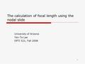 1 The calculation of focal length using the nodal slide University of Arizona Yen-Te Lee OPTI 521, Fall 2008.
