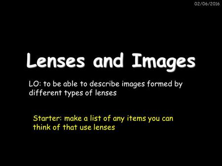 02/06/2016 Lenses and Images LO: to be able to describe images formed by different types of lenses Starter: make a list of any items you can think of that.