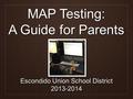 MAP Testing: A Guide for Parents Escondido Union School District 2013-2014.