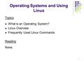 1 Operating Systems and Using Linux Topics What is an Operating System? Linux Overview Frequently Used Linux Commands Reading None.