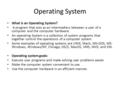 Operating System What is an Operating System? A program that acts as an intermediary between a user of a computer and the computer hardware. An operating.