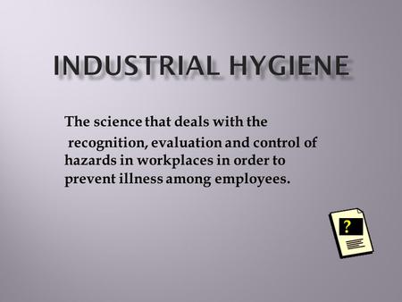 The science that deals with the recognition, evaluation and control of hazards in workplaces in order to prevent illness among employees. ?