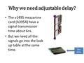 Why we need adjustable delay? The v1495 mezzanine card (A395A) have a signal transmission time about 6ns. But we need all the signals go into the look.