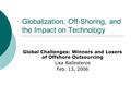 Globalization, Off-Shoring, and the Impact on Technology Global Challenges: Winners and Losers of Offshore Outsourcing Lisa Ballesteros Feb. 13, 2006.