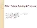 Title I Federal Funding & Programs Frederick Douglass Elementary School Annual Parent Meeting September 3, 2015.