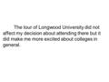 The tour of Longwood University did not affect my decision about attending there but it did make me more excited about colleges in general.