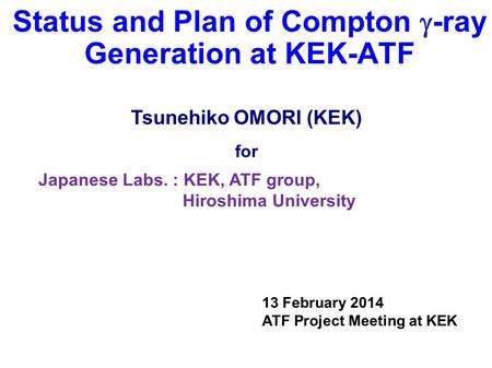 Status and Plan of Compton  -ray Generation at KEK-ATF Japanese Labs. : KEK, ATF group, Hiroshima University Tsunehiko OMORI (KEK) for 13 February 2014.