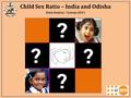 Child Sex Ratio – India and Odisha Data Source: Census 2011.