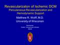 Revascularizaton of Ischemic DCM Percutaneous Revascularization and Hemodynamic Support Matthew R. Wolff, M.D. University of Wisconsin Disclosures: Cordis.