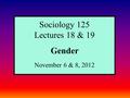 Sociology 125 Lectures 18 & 19 Gender November 6 & 8, 2012.