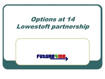 Options at 14 Lowestoft partnership. Things are changing All qualifications for 14-19 year olds are being reviewed and modernised Why? The world is changing….