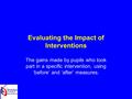 Evaluating the Impact of Interventions The gains made by pupils who took part in a specific intervention, using ‘before’ and ‘after’ measures.