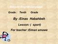 Subject: English Language Grade : Tenth Grade By :Einas Habahbeh Lesson: ( sport) For teacher :Eiman amawe.