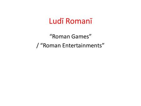 Ludī Romanī “Roman Games” / “Roman Entertainments”