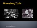 Nuremberg, Germany.  A series of military trials, held by the Allied forces of WWII, remembered for the prosecution of important members of the Nazi.