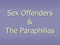 Sex Offenders & The Paraphilias. Why Focus on Sex Offenders?