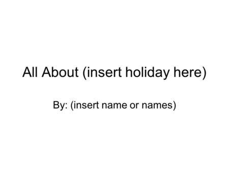 All About (insert holiday here) By: (insert name or names)