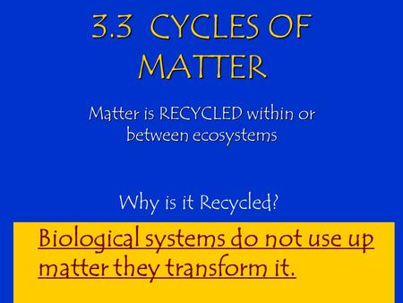 3.3 CYCLES OF MATTER Matter is RECYCLED within or between ecosystems Why is it Recycled? Biological systems do not use up matter they transform it.