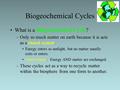 Biogeochemical Cycles What is a Biogeochemical Cycle? –Only so much matter on earth because it is acts as a closed system. Energy enters as sunlight, but.