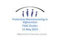 Afghanistan Protection Cluster Protection Mainstreaming in Afghanistan FSAC Cluster 11 May 2015.