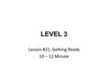LEVEL 3 Lesson #21: Getting Ready 10 – 12 Minute.