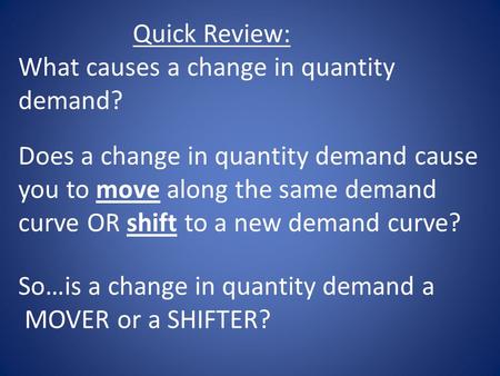 Quick Review: What causes a change in quantity demand? Does a change in quantity demand cause you to move along the same demand curve OR shift to a new.