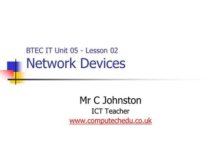 Mr C Johnston ICT Teacher www.computechedu.co.uk BTEC IT Unit 05 - Lesson 02 Network Devices.