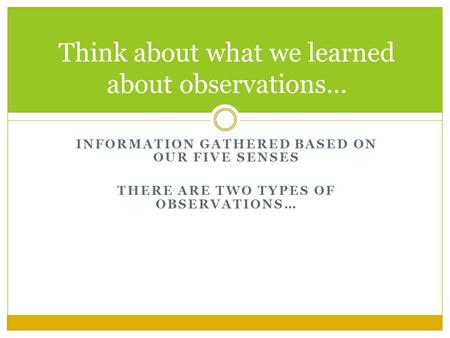INFORMATION GATHERED BASED ON OUR FIVE SENSES THERE ARE TWO TYPES OF OBSERVATIONS… Think about what we learned about observations…