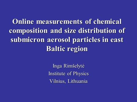 Online measurements of chemical composition and size distribution of submicron aerosol particles in east Baltic region Inga Rimšelytė Institute of Physics.