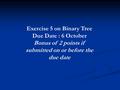 Exercise 5 on Binary Tree Due Date : 6 October Bonus of 2 points if submitted on or before the due date.