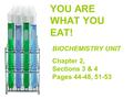 YOU ARE WHAT YOU EAT! BIOCHEMISTRY UNIT Chapter 2, Sections 3 & 4 Pages 44-48, 51-53.