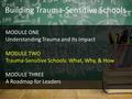 Building Trauma-Sensitive Schools MODULE ONE Understanding Trauma and Its Impact MODULE TWO Trauma-Sensitive Schools: What, Why, & How MODULE THREE A Roadmap.