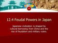12.4 Feudal Powers in Japan Japanese civilization is shaped by cultural borrowing from China and the rise of feudalism and military rulers. 4.