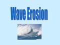 Aim: How do waves cause erosion? I. Wave – caused by wind A. The size of a wave is determined by wind speed, the length of time the wind blows in one.