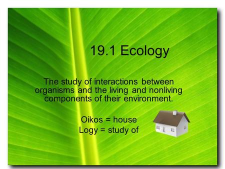 19.1 Ecology The study of interactions between organisms and the living and nonliving components of their environment. Oikos = house Logy = study of.