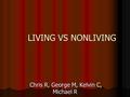 LIVING VS NONLIVING Chris R, George M, Kelvin C, Michael R Chris R, George M, Kelvin C, Michael R.