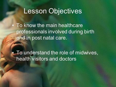 Lesson Objectives To know the main healthcare professionals involved during birth and in post natal care. To understand the role of midwives, health visitors.