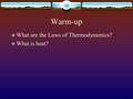 Warm-up  What are the Laws of Thermodynamics?  What is heat?