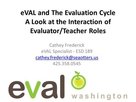 EVAL and The Evaluation Cycle A Look at the Interaction of Evaluator/Teacher Roles Cathey Frederick eVAL Specialist - ESD 189