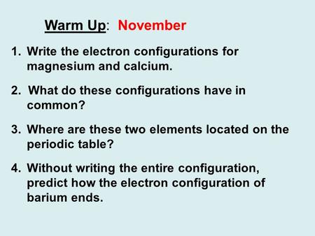 Warm Up: November 1.Write the electron configurations for magnesium and calcium. 2. What do these configurations have in common? 3.Where are these two.