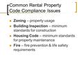 Common Rental Property Code Compliance Issues Zoning – property usage Building Inspection – minimum standards for construction Housing Code – minimum standards.
