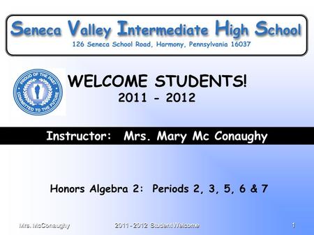 Mrs. McConaughy2011 - 2012 Student Welcome1 Instructor: Mrs. Mary Mc Conaughy Honors Algebra 2: Periods 2, 3, 5, 6 & 7 WELCOME STUDENTS! 2011 - 2012.
