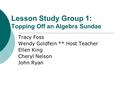 Lesson Study Group 1: Topping Off an Algebra Sundae Tracy Foss Wendy Goldfein ** Host Teacher Ellen King Cheryl Nelson John Ryan.